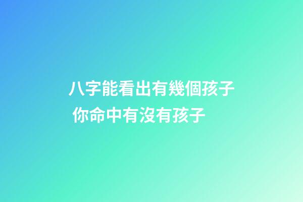 八字能看出有幾個孩子 你命中有沒有孩子